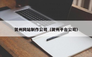 襄阳贺州网站制作公司（贺州平台公司）